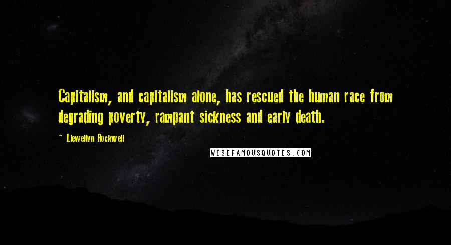 Llewellyn Rockwell Quotes: Capitalism, and capitalism alone, has rescued the human race from degrading poverty, rampant sickness and early death.