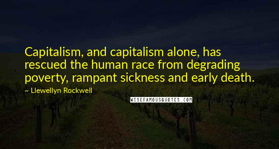 Llewellyn Rockwell Quotes: Capitalism, and capitalism alone, has rescued the human race from degrading poverty, rampant sickness and early death.