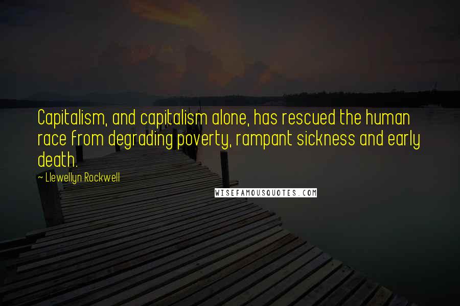 Llewellyn Rockwell Quotes: Capitalism, and capitalism alone, has rescued the human race from degrading poverty, rampant sickness and early death.