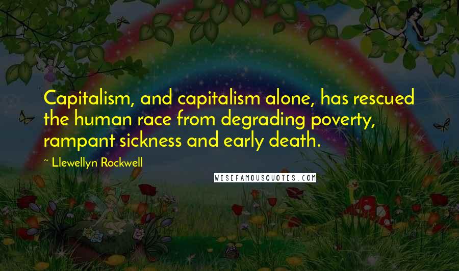 Llewellyn Rockwell Quotes: Capitalism, and capitalism alone, has rescued the human race from degrading poverty, rampant sickness and early death.