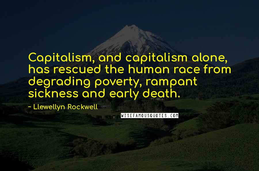 Llewellyn Rockwell Quotes: Capitalism, and capitalism alone, has rescued the human race from degrading poverty, rampant sickness and early death.