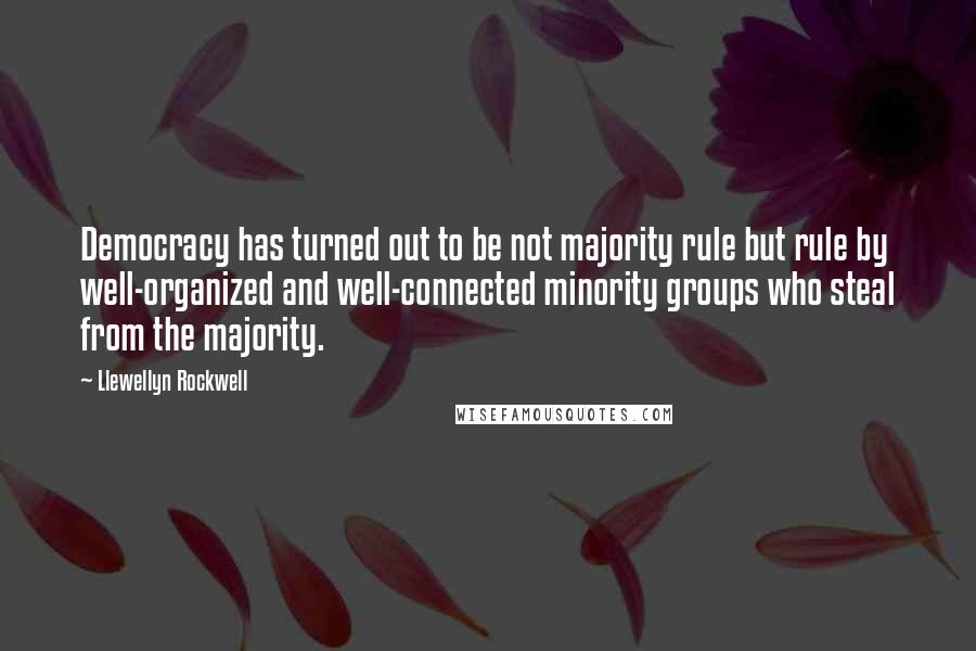 Llewellyn Rockwell Quotes: Democracy has turned out to be not majority rule but rule by well-organized and well-connected minority groups who steal from the majority.