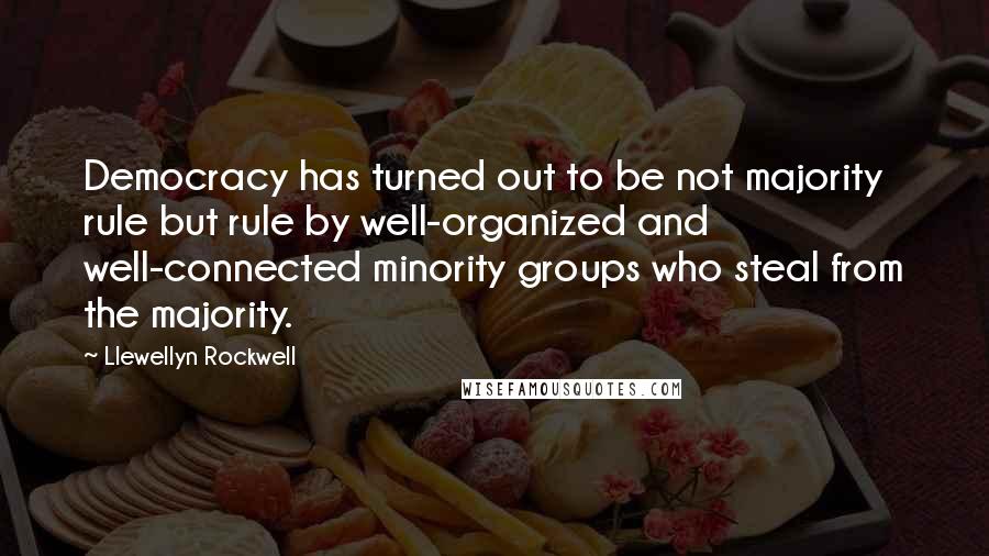 Llewellyn Rockwell Quotes: Democracy has turned out to be not majority rule but rule by well-organized and well-connected minority groups who steal from the majority.