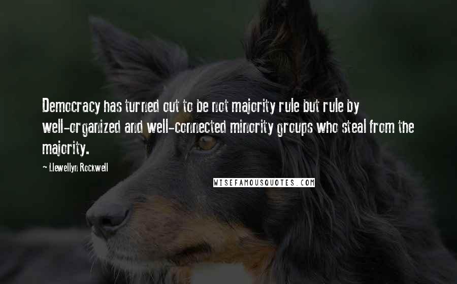 Llewellyn Rockwell Quotes: Democracy has turned out to be not majority rule but rule by well-organized and well-connected minority groups who steal from the majority.