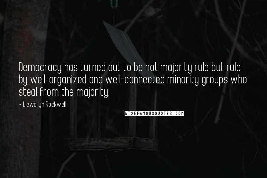 Llewellyn Rockwell Quotes: Democracy has turned out to be not majority rule but rule by well-organized and well-connected minority groups who steal from the majority.