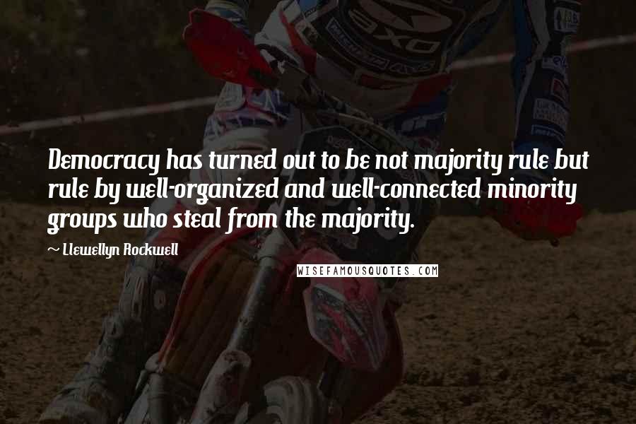 Llewellyn Rockwell Quotes: Democracy has turned out to be not majority rule but rule by well-organized and well-connected minority groups who steal from the majority.