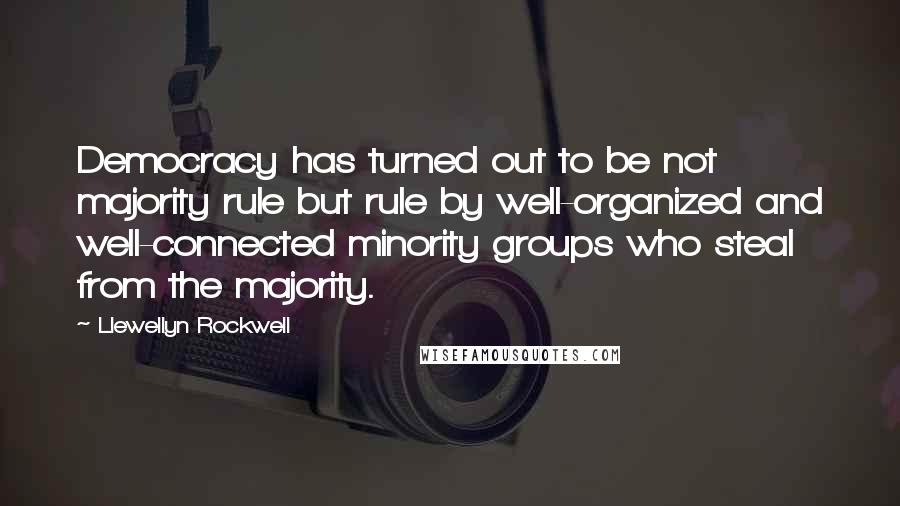 Llewellyn Rockwell Quotes: Democracy has turned out to be not majority rule but rule by well-organized and well-connected minority groups who steal from the majority.