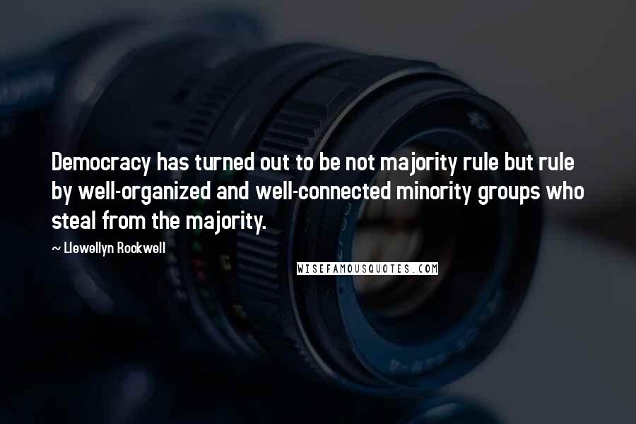 Llewellyn Rockwell Quotes: Democracy has turned out to be not majority rule but rule by well-organized and well-connected minority groups who steal from the majority.