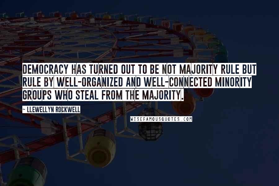 Llewellyn Rockwell Quotes: Democracy has turned out to be not majority rule but rule by well-organized and well-connected minority groups who steal from the majority.