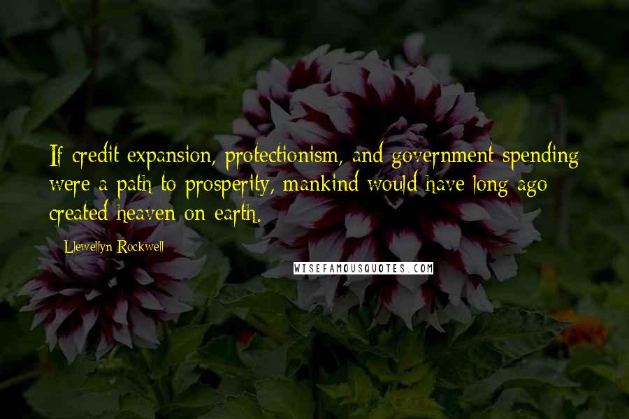 Llewellyn Rockwell Quotes: If credit expansion, protectionism, and government spending were a path to prosperity, mankind would have long ago created heaven on earth.
