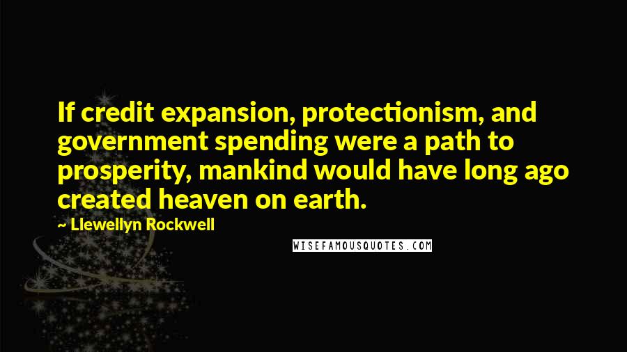 Llewellyn Rockwell Quotes: If credit expansion, protectionism, and government spending were a path to prosperity, mankind would have long ago created heaven on earth.