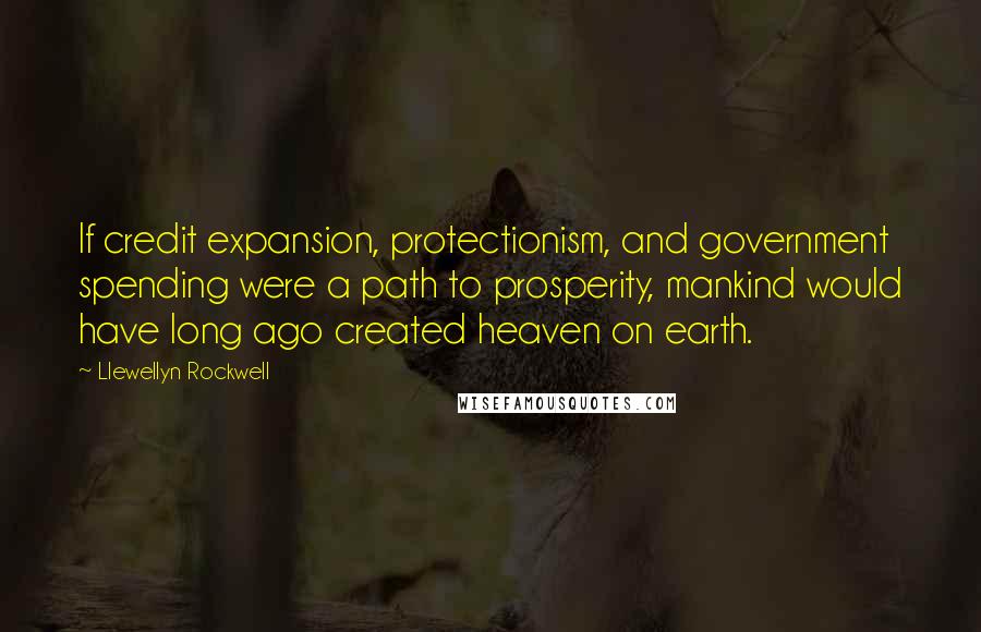 Llewellyn Rockwell Quotes: If credit expansion, protectionism, and government spending were a path to prosperity, mankind would have long ago created heaven on earth.