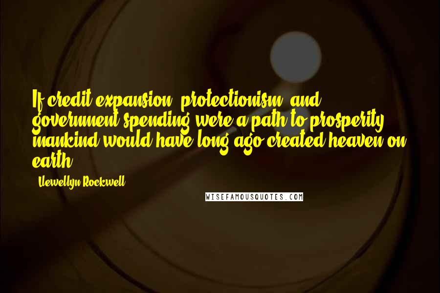 Llewellyn Rockwell Quotes: If credit expansion, protectionism, and government spending were a path to prosperity, mankind would have long ago created heaven on earth.