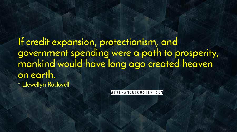 Llewellyn Rockwell Quotes: If credit expansion, protectionism, and government spending were a path to prosperity, mankind would have long ago created heaven on earth.