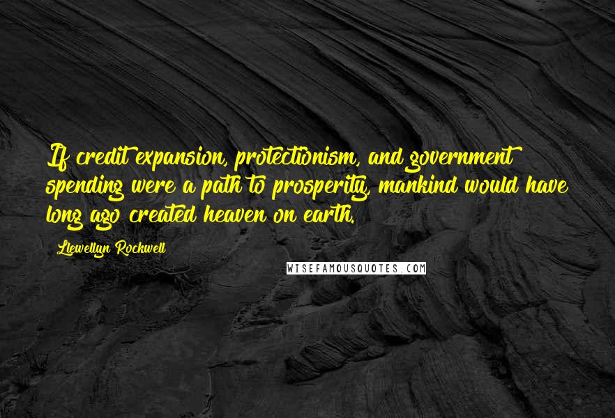 Llewellyn Rockwell Quotes: If credit expansion, protectionism, and government spending were a path to prosperity, mankind would have long ago created heaven on earth.