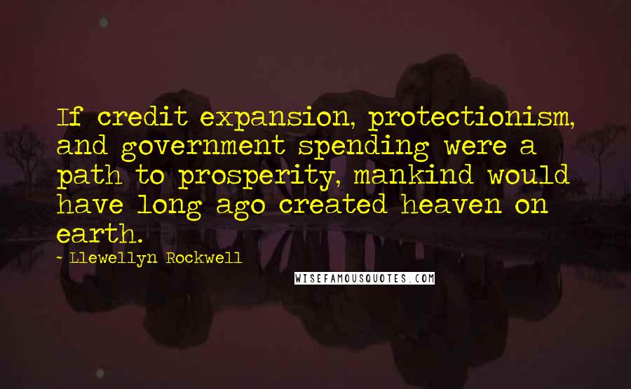 Llewellyn Rockwell Quotes: If credit expansion, protectionism, and government spending were a path to prosperity, mankind would have long ago created heaven on earth.
