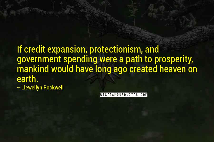 Llewellyn Rockwell Quotes: If credit expansion, protectionism, and government spending were a path to prosperity, mankind would have long ago created heaven on earth.