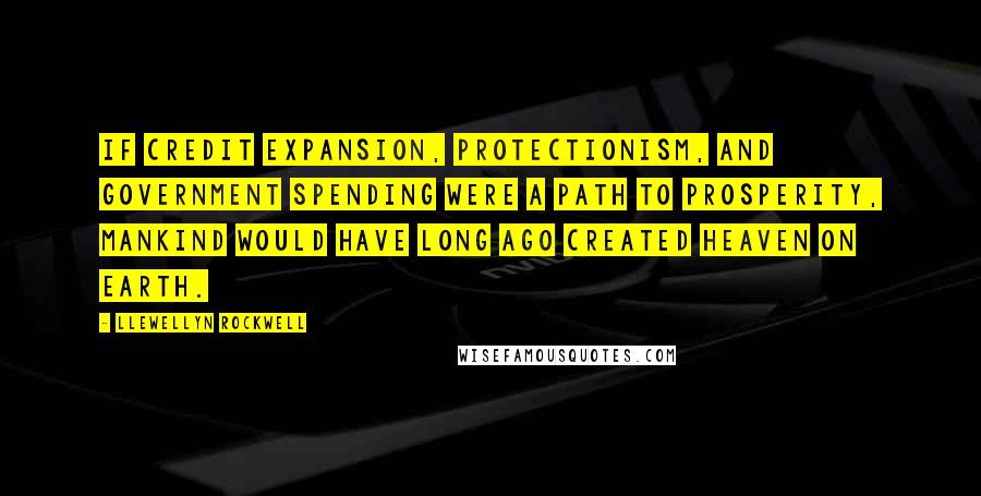 Llewellyn Rockwell Quotes: If credit expansion, protectionism, and government spending were a path to prosperity, mankind would have long ago created heaven on earth.