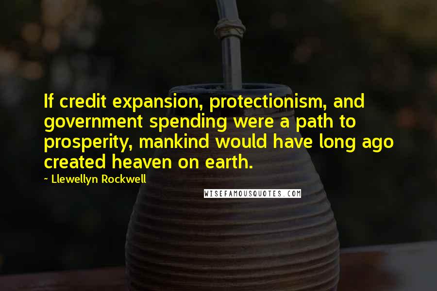 Llewellyn Rockwell Quotes: If credit expansion, protectionism, and government spending were a path to prosperity, mankind would have long ago created heaven on earth.