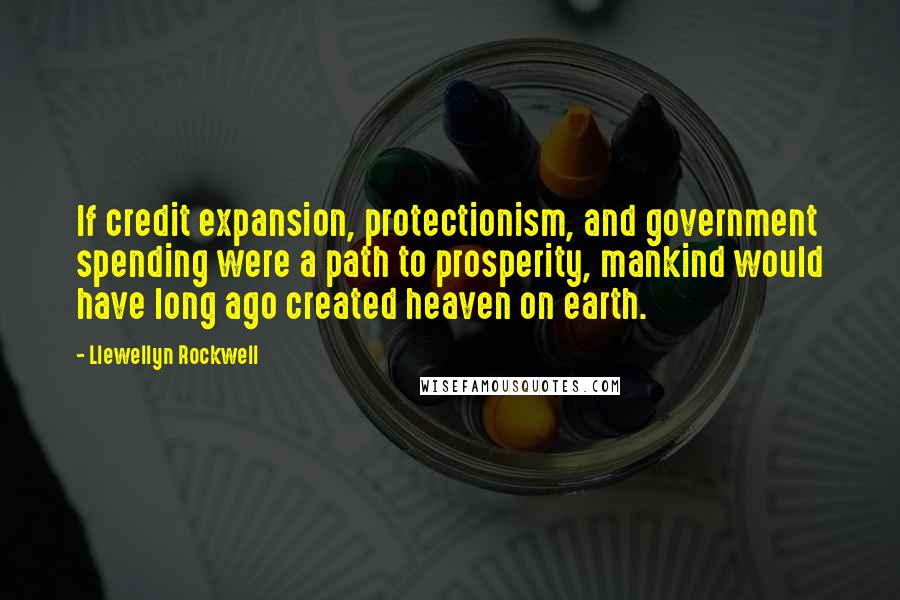 Llewellyn Rockwell Quotes: If credit expansion, protectionism, and government spending were a path to prosperity, mankind would have long ago created heaven on earth.
