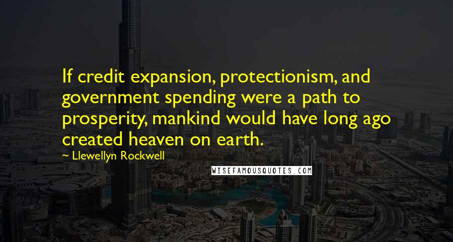 Llewellyn Rockwell Quotes: If credit expansion, protectionism, and government spending were a path to prosperity, mankind would have long ago created heaven on earth.