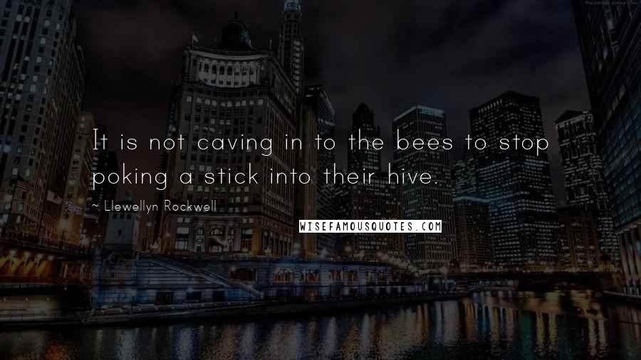 Llewellyn Rockwell Quotes: It is not caving in to the bees to stop poking a stick into their hive.