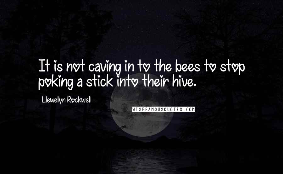 Llewellyn Rockwell Quotes: It is not caving in to the bees to stop poking a stick into their hive.