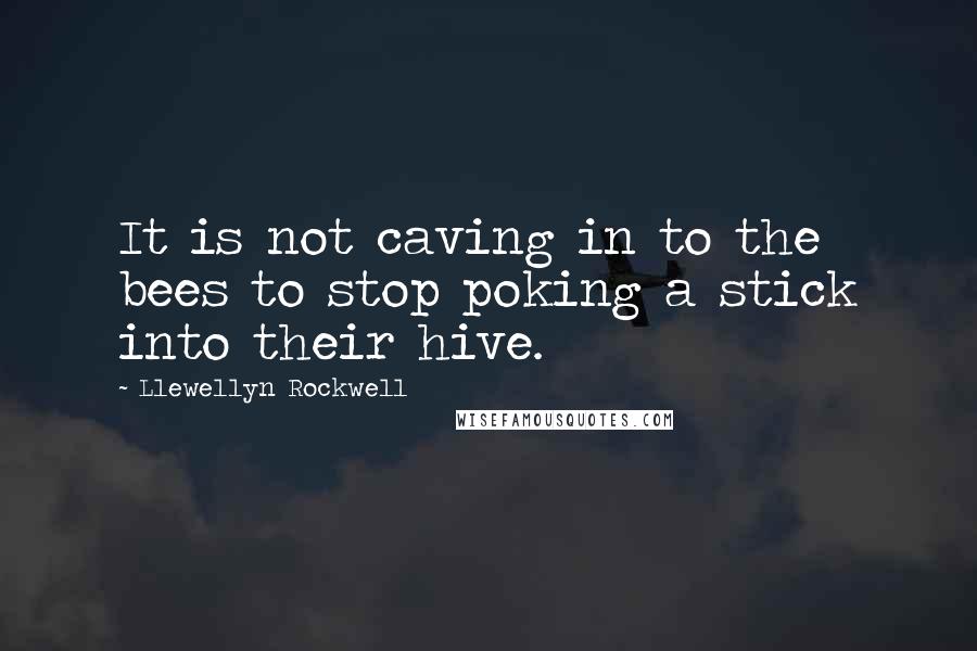 Llewellyn Rockwell Quotes: It is not caving in to the bees to stop poking a stick into their hive.