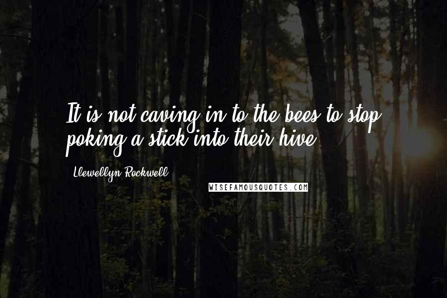 Llewellyn Rockwell Quotes: It is not caving in to the bees to stop poking a stick into their hive.