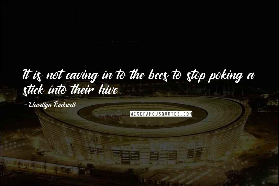 Llewellyn Rockwell Quotes: It is not caving in to the bees to stop poking a stick into their hive.