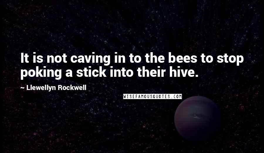 Llewellyn Rockwell Quotes: It is not caving in to the bees to stop poking a stick into their hive.