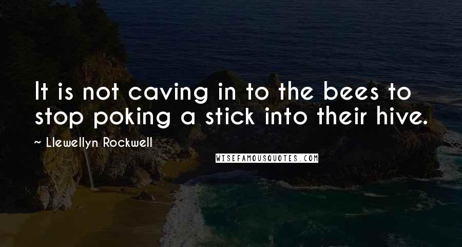 Llewellyn Rockwell Quotes: It is not caving in to the bees to stop poking a stick into their hive.