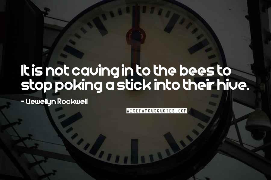 Llewellyn Rockwell Quotes: It is not caving in to the bees to stop poking a stick into their hive.