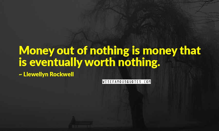 Llewellyn Rockwell Quotes: Money out of nothing is money that is eventually worth nothing.