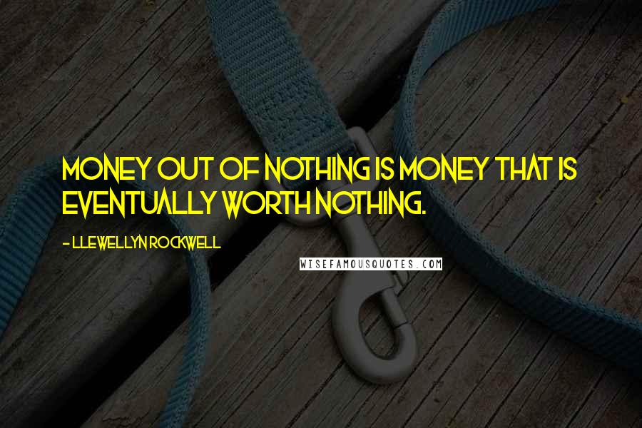 Llewellyn Rockwell Quotes: Money out of nothing is money that is eventually worth nothing.