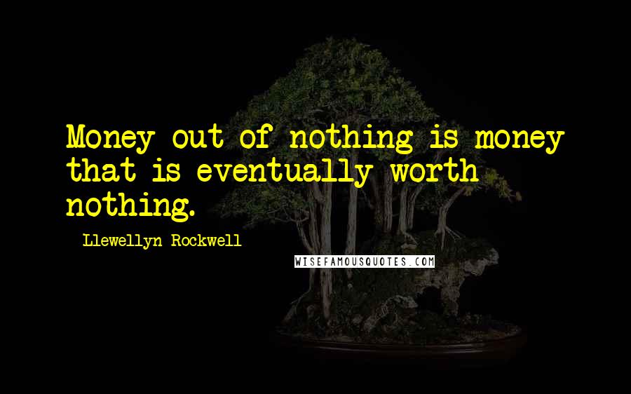 Llewellyn Rockwell Quotes: Money out of nothing is money that is eventually worth nothing.