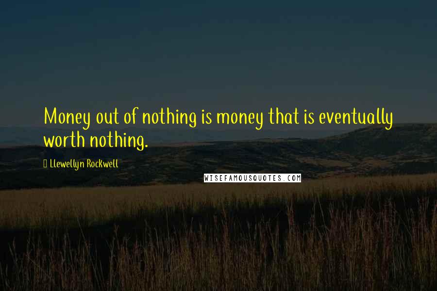 Llewellyn Rockwell Quotes: Money out of nothing is money that is eventually worth nothing.