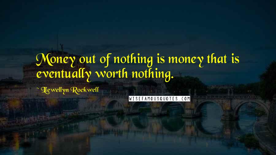 Llewellyn Rockwell Quotes: Money out of nothing is money that is eventually worth nothing.