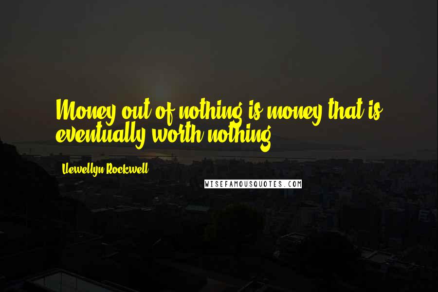 Llewellyn Rockwell Quotes: Money out of nothing is money that is eventually worth nothing.