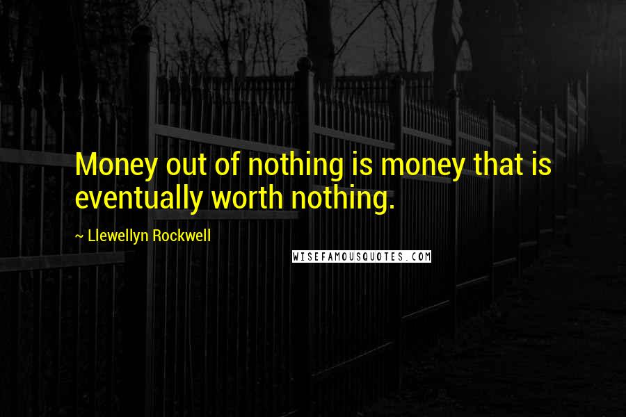 Llewellyn Rockwell Quotes: Money out of nothing is money that is eventually worth nothing.