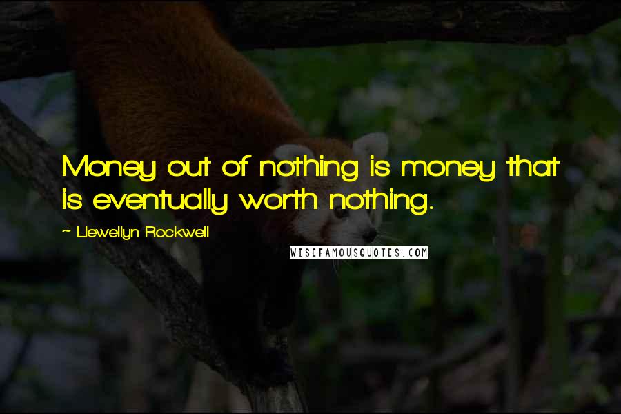 Llewellyn Rockwell Quotes: Money out of nothing is money that is eventually worth nothing.