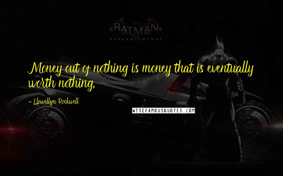 Llewellyn Rockwell Quotes: Money out of nothing is money that is eventually worth nothing.