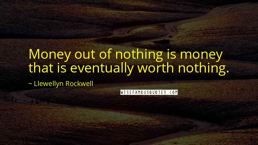 Llewellyn Rockwell Quotes: Money out of nothing is money that is eventually worth nothing.