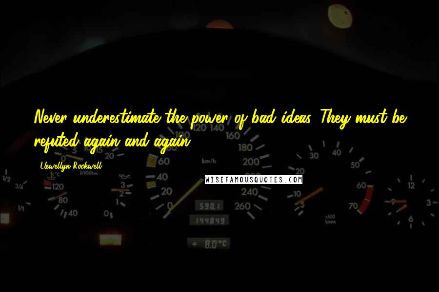 Llewellyn Rockwell Quotes: Never underestimate the power of bad ideas. They must be refuted again and again.