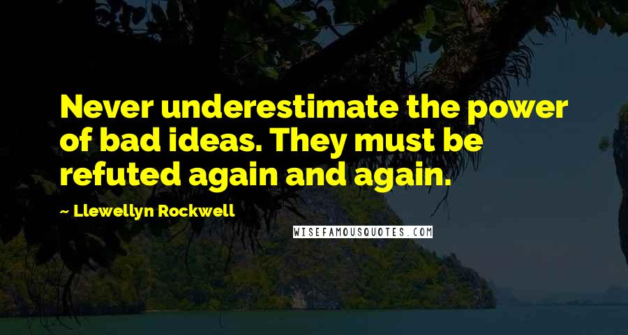 Llewellyn Rockwell Quotes: Never underestimate the power of bad ideas. They must be refuted again and again.