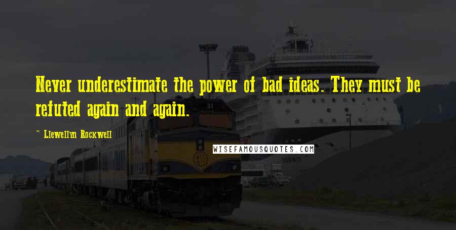 Llewellyn Rockwell Quotes: Never underestimate the power of bad ideas. They must be refuted again and again.