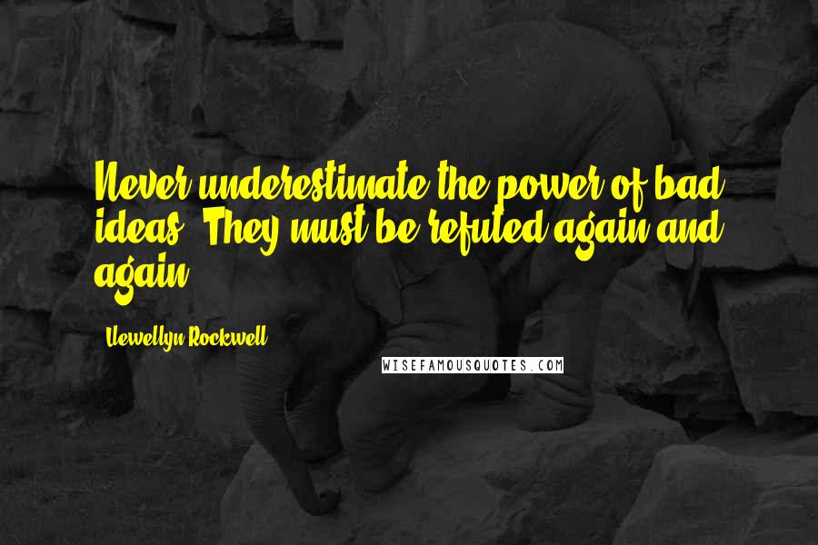 Llewellyn Rockwell Quotes: Never underestimate the power of bad ideas. They must be refuted again and again.