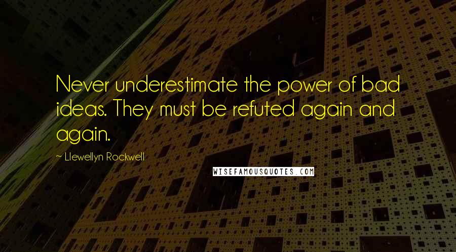 Llewellyn Rockwell Quotes: Never underestimate the power of bad ideas. They must be refuted again and again.
