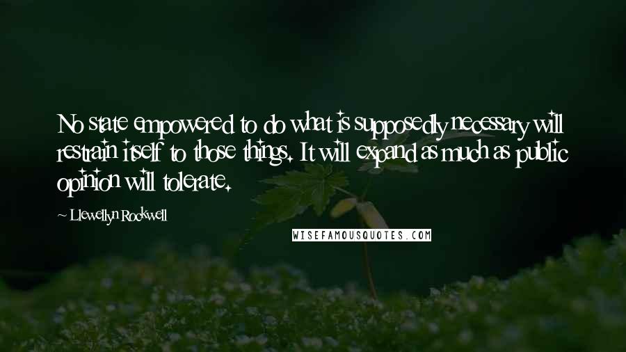 Llewellyn Rockwell Quotes: No state empowered to do what is supposedly necessary will restrain itself to those things. It will expand as much as public opinion will tolerate.