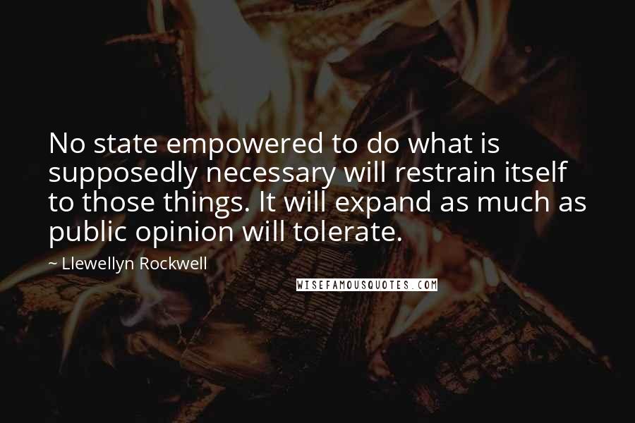 Llewellyn Rockwell Quotes: No state empowered to do what is supposedly necessary will restrain itself to those things. It will expand as much as public opinion will tolerate.